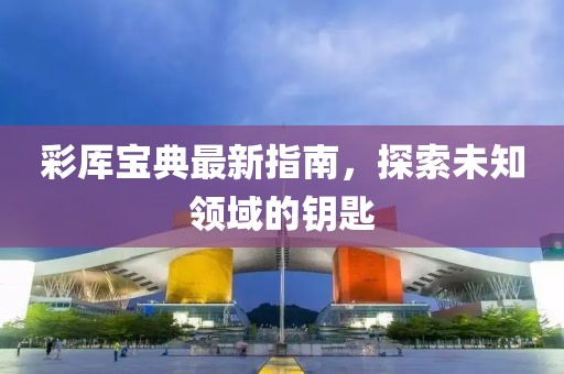 彩厍宝典最新指南，探索未知领域的钥匙