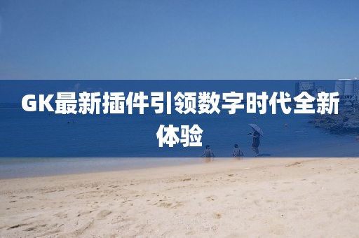 GK最新插件引领数字时代全新体验