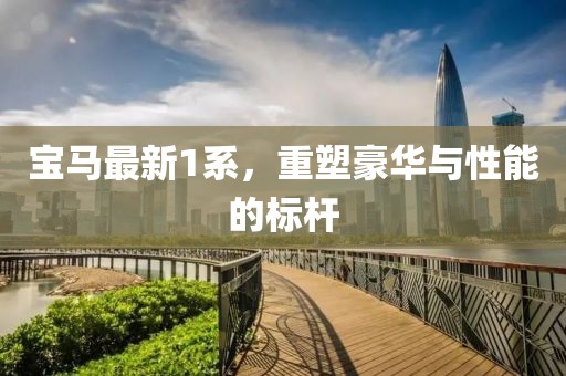 宝马最新1系，重塑豪华与性能的标杆
