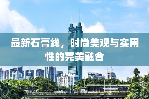 最新石膏线，时尚美观与实用性的完美融合