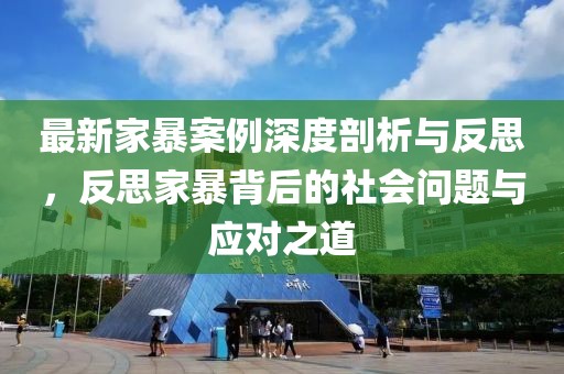 最新家暴案例深度剖析与反思，反思家暴背后的社会问题与应对之道