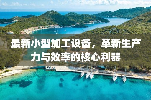 最新小型加工设备，革新生产力与效率的核心利器