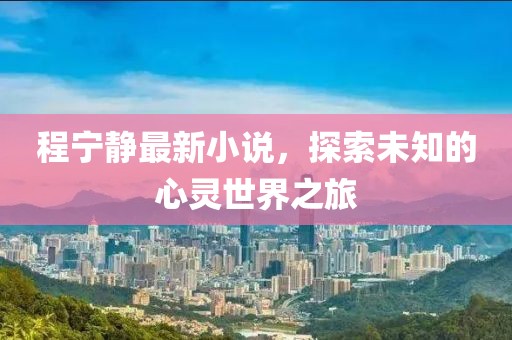 程宁静最新小说，探索未知的心灵世界之旅