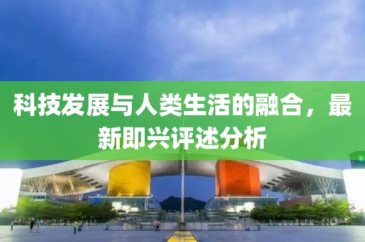 科技发展与人类生活的融合，最新即兴评述分析