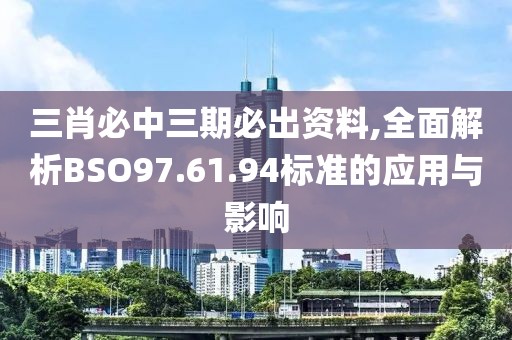 三肖必中三期必出资料,全面解析BSO97.61.94标准的应用与影响