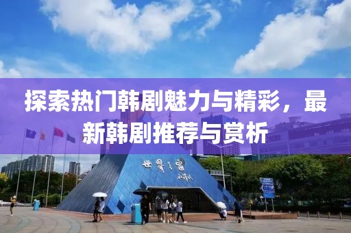 探索热门韩剧魅力与精彩，最新韩剧推荐与赏析