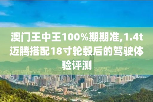 澳门王中王100%期期准,1.4t迈腾搭配18寸轮毂后的驾驶体验评测