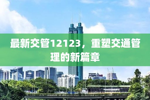 最新交管12123，重塑交通管理的新篇章