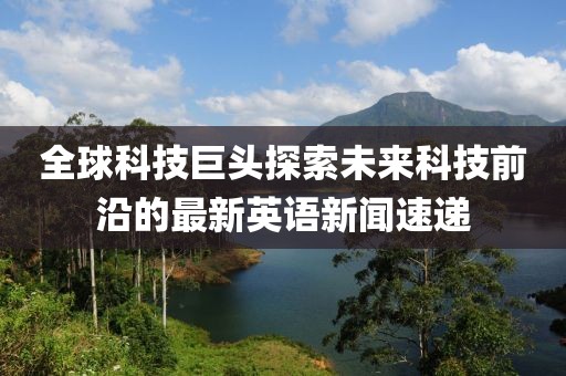 全球科技巨头探索未来科技前沿的最新英语新闻速递