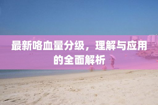 最新咯血量分级，理解与应用的全面解析
