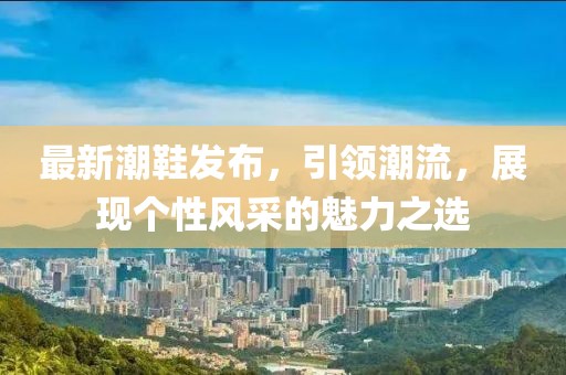最新潮鞋发布，引领潮流，展现个性风采的魅力之选