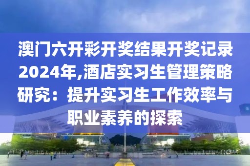 澳门六开彩开奖结果开奖记录2024年,酒店实习生管理策略研究：提升实习生工作效率与职业素养的探索