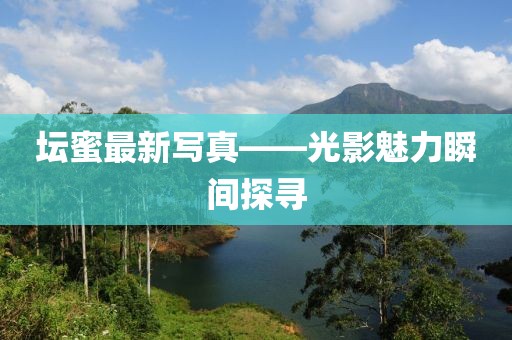 坛蜜最新写真——光影魅力瞬间探寻