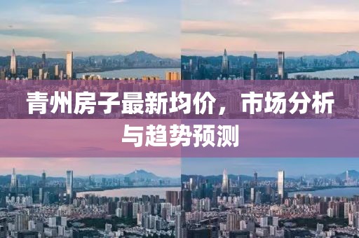 青州房子最新均价，市场分析与趋势预测