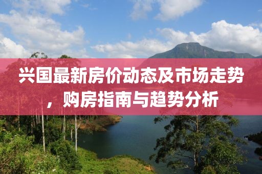兴国最新房价动态及市场走势，购房指南与趋势分析