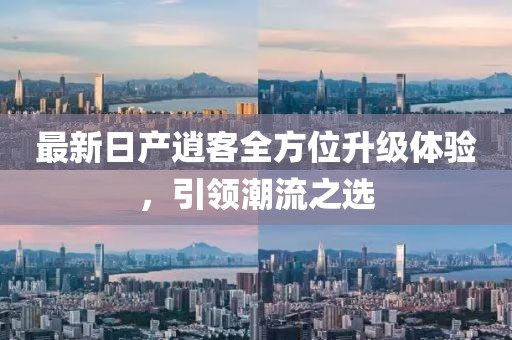 最新日产逍客全方位升级体验，引领潮流之选