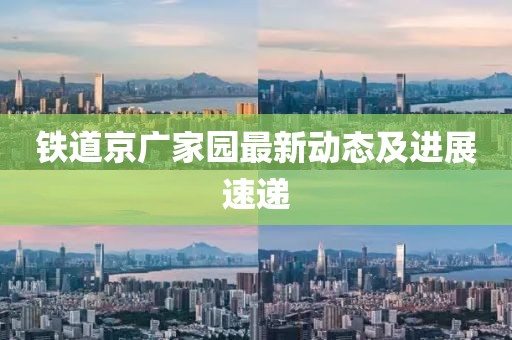 铁道京广家园最新动态及进展速递