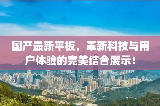 国产最新平板，革新科技与用户体验的完美结合展示！