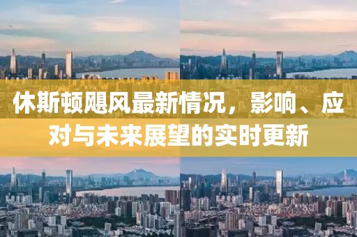 休斯顿飓风最新情况，影响、应对与未来展望的实时更新