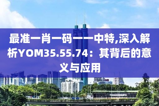 最准一肖一码一一中特,深入解析YOM35.55.74：其背后的意义与应用