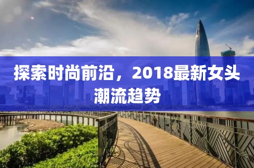 探索时尚前沿，2018最新女头潮流趋势