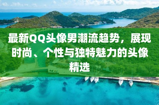 最新QQ头像男潮流趋势，展现时尚、个性与独特魅力的头像精选