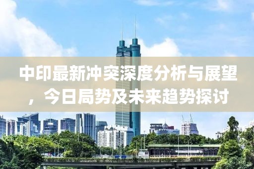 中印最新冲突深度分析与展望，今日局势及未来趋势探讨