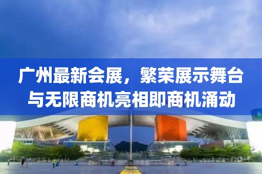 广州最新会展，繁荣展示舞台与无限商机亮相即商机涌动
