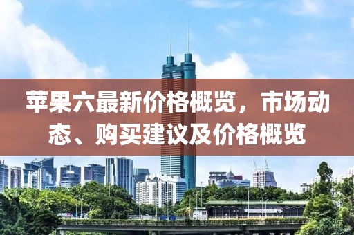 苹果六最新价格概览，市场动态、购买建议及价格概览