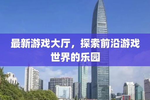最新游戏大厅，探索前沿游戏世界的乐园