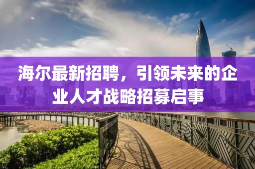 海尔最新招聘，引领未来的企业人才战略招募启事