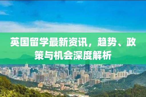 英国留学最新资讯，趋势、政策与机会深度解析