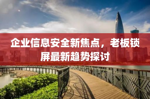 企业信息安全新焦点，老板锁屏最新趋势探讨