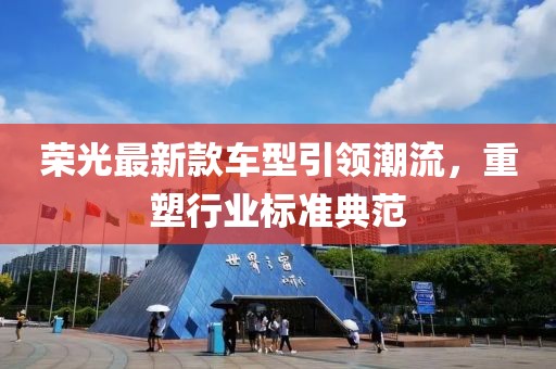 荣光最新款车型引领潮流，重塑行业标准典范
