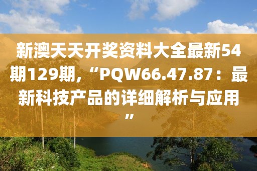 新澳天天开奖资料大全最新54期129期,“PQW66.47.87：最新科技产品的详细解析与应用”