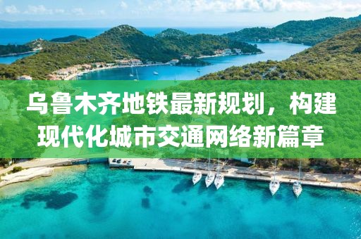乌鲁木齐地铁最新规划，构建现代化城市交通网络新篇章