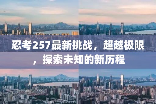 忍考257最新挑战，超越极限，探索未知的新历程