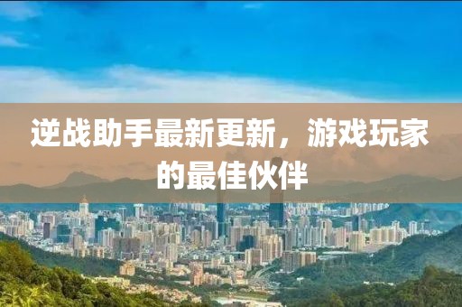 逆战助手最新更新，游戏玩家的最佳伙伴