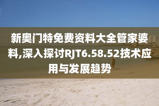 新奥门特免费资料大全管家婆料,深入探讨RJT6.58.52技术应用与发展趋势