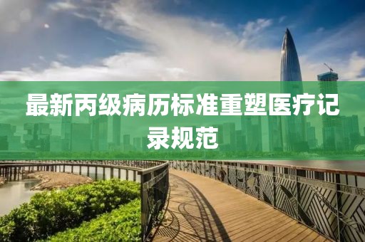 最新丙级病历标准重塑医疗记录规范