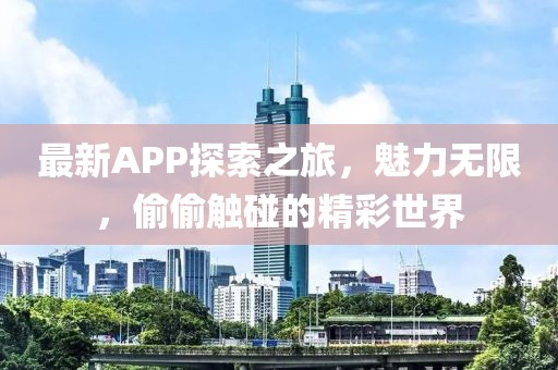 最新APP探索之旅，魅力无限，偷偷触碰的精彩世界