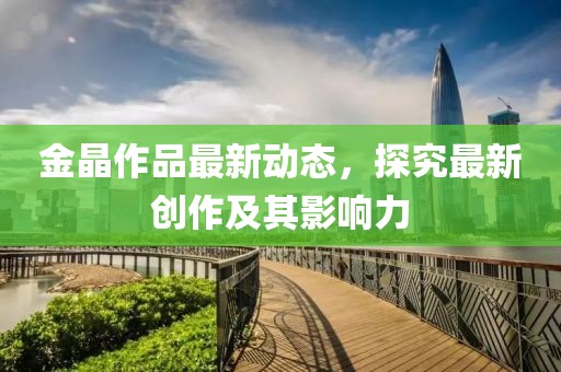 金晶作品最新动态，探究最新创作及其影响力