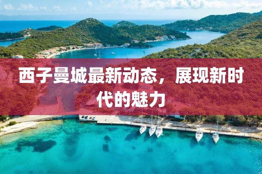 西子曼城最新动态，展现新时代的魅力