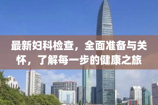 最新妇科检查，全面准备与关怀，了解每一步的健康之旅