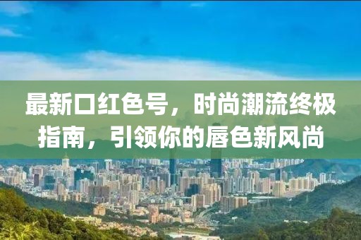 最新口红色号，时尚潮流终极指南，引领你的唇色新风尚