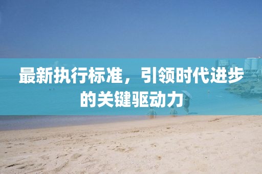 最新执行标准，引领时代进步的关键驱动力
