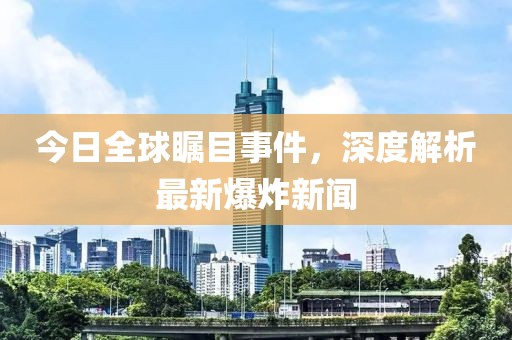 今日全球瞩目事件，深度解析最新爆炸新闻