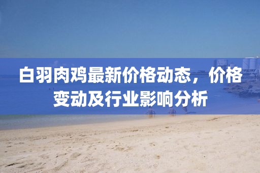 白羽肉鸡最新价格动态，价格变动及行业影响分析