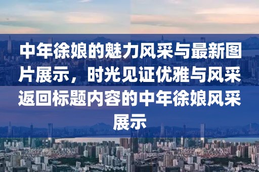 中年徐娘的魅力风采与最新图片展示，时光见证优雅与风采返回标题内容的中年徐娘风采展示