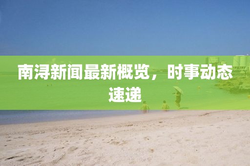 南浔新闻最新概览，时事动态速递